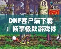 DNF客戶端下載：暢享極致游戲體驗，立即開啟冒險之旅！