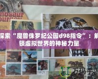 探索“魔獸侏羅紀(jì)公園d98指令”：解鎖虛擬世界的神秘力量