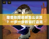 魔獸地圖透明怎么設(shè)置？一步一步教你打造完美地圖效果