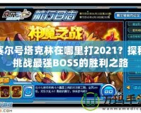 賽爾號塔克林在哪里打2021？探秘挑戰(zhàn)最強(qiáng)BOSS的勝利之路