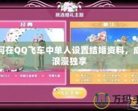 如何在QQ飛車中單人設(shè)置結(jié)婚資料，成就浪漫獨享