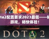 Dota2配置要求2023最低——暢享游戲，暢快體驗！