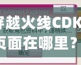 穿越火線CDKey頁(yè)面在哪里？探索激活碼領(lǐng)取與使用全攻略