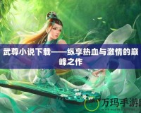 武尊小說下載——縱享熱血與激情的巔峰之作