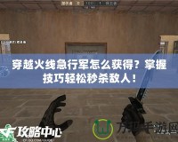 穿越火線急行軍怎么獲得？掌握技巧輕松秒殺敵人！