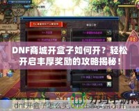 DNF商城開盒子如何開？輕松開啟豐厚獎勵的攻略揭秘！