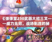 《彈彈堂230武器大招三叉——威力無窮，戰(zhàn)場制勝的秘密武器》