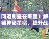 問道刷星在哪里？解鎖神秘星宿，提升戰(zhàn)力輕松攻略！