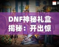 DNF神秘禮盒揭秘：開出驚喜與珍稀獎勵，等你來拿！