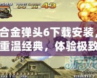 合金彈頭6下載安裝，重溫經(jīng)典，體驗(yàn)極致射擊快感！