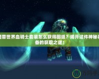 魔獸世界血騎士套裝怎么獲得圖紙？揭開這件神秘裝備的獲取之謎！