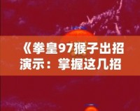 《拳皇97猴子出招演示：掌握這幾招，成為街機之王》