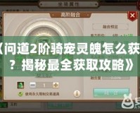 《問道2階騎寵靈魄怎么獲得？揭秘最全獲取攻略》