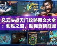 風(fēng)云決戰(zhàn)天門攻略圖文大全：制勝之道，助你登頂巔峰！