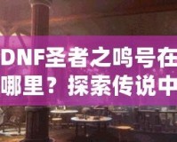 DNF圣者之鳴號在哪里？探索傳說中的圣者之鳴號及其獲取方式