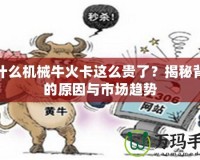 為什么機(jī)械牛火卡這么貴了？揭秘背后的原因與市場趨勢