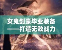 女鬼劍豪畢業(yè)裝備——打造無(wú)敵戰(zhàn)力，成就頂尖劍客！