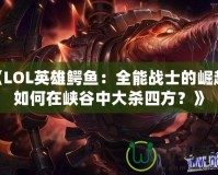 《LOL英雄鱷魚：全能戰(zhàn)士的崛起，如何在峽谷中大殺四方？》