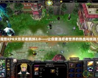 魔獸RPG火影忍者羈絆2.0——讓你重溫忍者世界的熱血與挑戰(zhàn)！