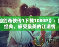 《仙劍奇?zhèn)b傳1下載1080P》：重溫經(jīng)典，感受最美的江湖情