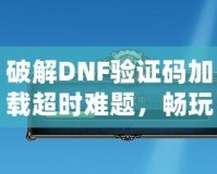 破解DNF驗(yàn)證碼加載超時(shí)難題，暢玩游戲不再卡頓！