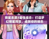 明星志愿3最佳組合：打造夢幻明星陣容，成就你的娛樂帝國