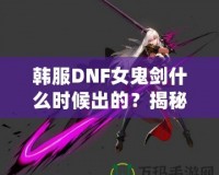 韓服DNF女鬼劍什么時(shí)候出的？揭秘女鬼劍的傳奇登場(chǎng)之路