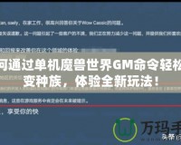 如何通過單機魔獸世界GM命令輕松改變種族，體驗全新玩法！