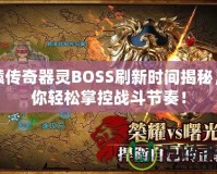 軒轅傳奇器靈BOSS刷新時間揭秘，讓你輕松掌控戰(zhàn)斗節(jié)奏！