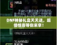 DNF神秘禮盒天天送，超值驚喜等你來拿！