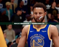 NBA2K21最新球員名單——全面解析你的夢之隊(duì)！