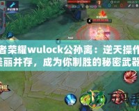 王者榮耀wulock公孫離：逆天操作與美麗并存，成為你制勝的秘密武器！