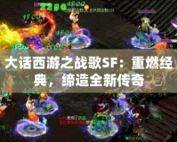 大話西游之戰(zhàn)歌SF：重燃經(jīng)典，締造全新傳奇