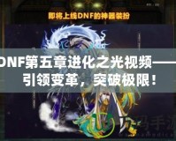 DNF第五章進(jìn)化之光視頻——引領(lǐng)變革，突破極限！