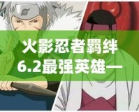 火影忍者羈絆6.2最強(qiáng)英雄——帶你走向勝利的關(guān)鍵角色