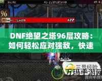 DNF絕望之塔96層攻略：如何輕松應(yīng)對強敵，快速通關(guān)！