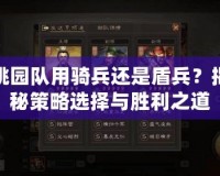 桃園隊(duì)用騎兵還是盾兵？揭秘策略選擇與勝利之道