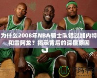 為什么2008年NBA騎士隊錯過加內(nèi)特和雷阿龍？揭示背后的深層原因