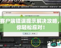 CF客戶端錯誤提示解決攻略，助你輕松應對！