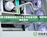 探索《英雄聯(lián)盟官方平臺》的無限可能，暢享電競精彩世界