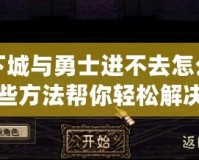 地下城與勇士進(jìn)不去怎么辦？這些方法幫你輕松解決問題！