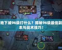 地下城96級打什么？揭秘96級最佳副本與戰(zhàn)術技巧！