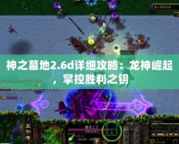 神之墓地2.6d詳細(xì)攻略：龍神崛起，掌控勝利之鑰