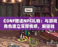 《DNF贈(zèng)送NPC禮物：與游戲角色建立深厚情感，解鎖獨(dú)特獎(jiǎng)勵(lì)！》