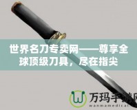 世界名刀專賣網(wǎng)——尊享全球頂級刀具，盡在指尖