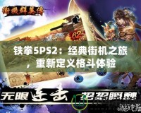 鐵拳5PS2：經(jīng)典街機(jī)之旅，重新定義格斗體驗(yàn)