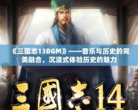 《三國志13BGM》——音樂與歷史的完美融合，沉浸式體驗(yàn)歷史的魅力