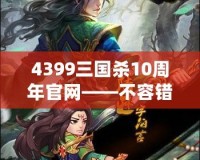 4399三國殺10周年官網(wǎng)——不容錯過的十年經(jīng)典，熱血再燃