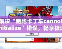 解決“跑跑卡丁車cannotinitialize”錯誤，暢享極速游戲體驗(yàn)