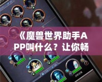 《魔獸世界助手APP叫什么？讓你暢游艾澤拉斯的必備工具！》